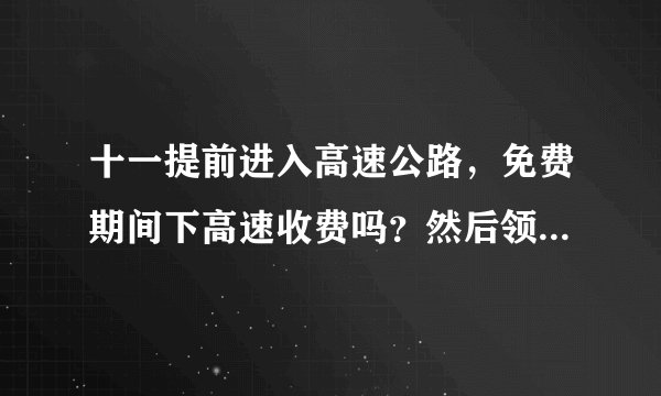 十一提前进入高速公路，免费期间下高速收费吗？然后领的卡怎么办？谢谢？