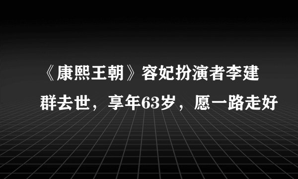 《康熙王朝》容妃扮演者李建群去世，享年63岁，愿一路走好