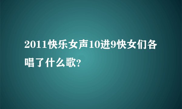2011快乐女声10进9快女们各唱了什么歌？