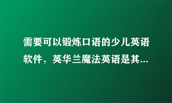 需要可以锻炼口语的少儿英语软件,英华兰魔法英语是其中最好的吗?