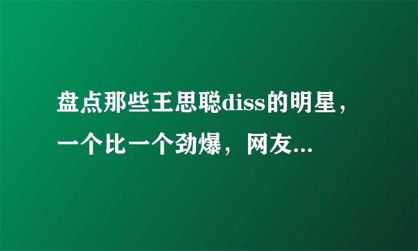 盘点那些王思聪diss的明星，一个比一个劲爆，网友：不愧是纪委员！