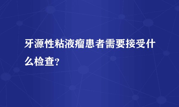 牙源性粘液瘤患者需要接受什么检查？