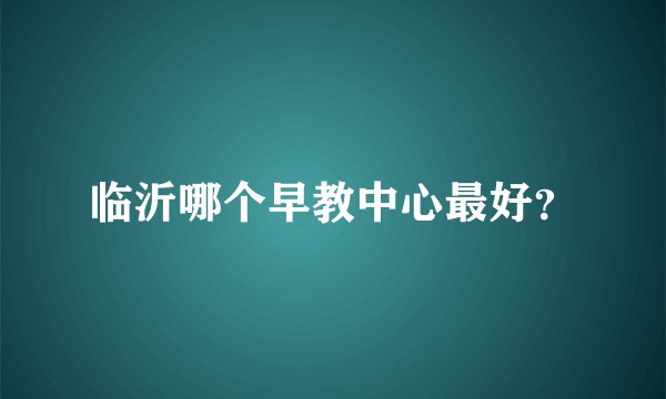 临沂哪个早教中心最好？