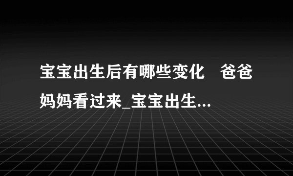 宝宝出生后有哪些变化 爸爸妈妈看过来_宝宝出生后7天的变化及护理知识