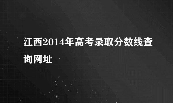 江西2014年高考录取分数线查询网址
