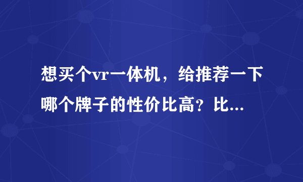 想买个vr一体机,给推荐一下哪个牌子的性价比高?比如爱奇艺2s和小怪兽2代怎么样?
