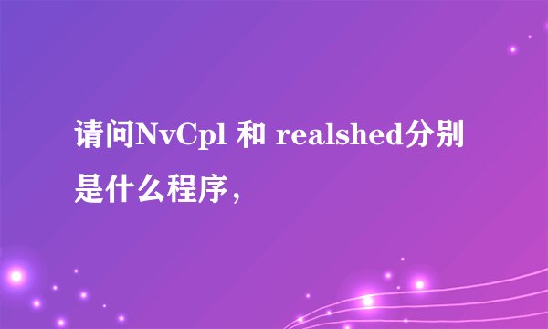 请问NvCpl 和 realshed分别是什么程序,