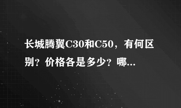 长城腾翼C30和C50，有何区别？价格各是多少？哪款比较好？