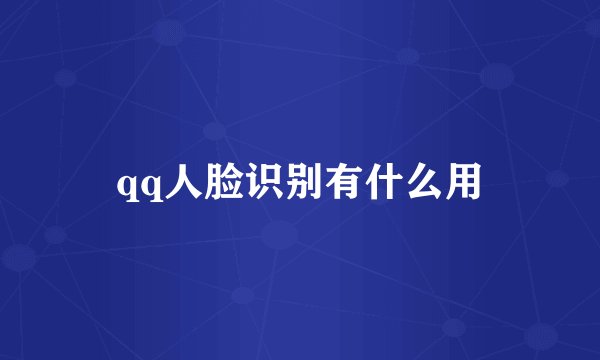 qq人脸识别有什么用