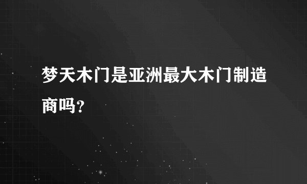 梦天木门是亚洲最大木门制造商吗？