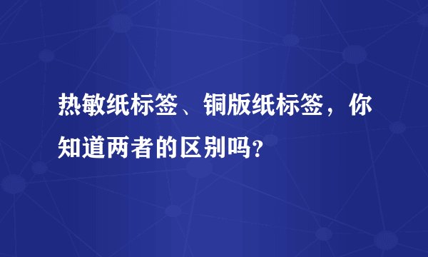 热敏纸标签、铜版纸标签,你知道两者的区别吗?