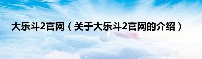大乐斗2官网(关于大乐斗2官网的介绍)