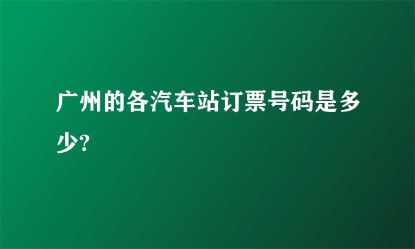 广州的各汽车站订票号码是多少?