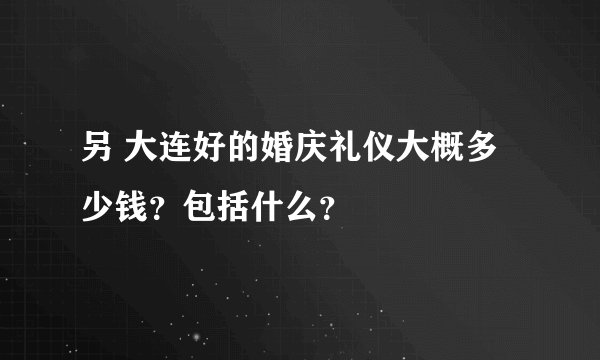 另 大连好的婚庆礼仪大概多少钱?包括什么?