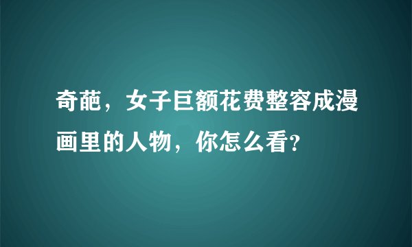 奇葩，女子巨额花费整容成漫画里的人物，你怎么看？