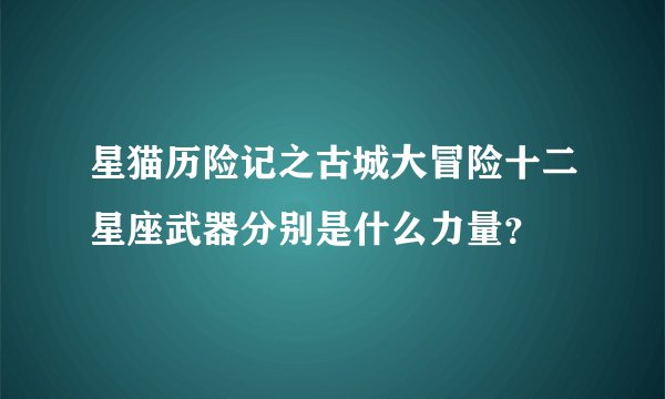 星猫历险记之古城大冒险十二星座武器分别是什么力量？