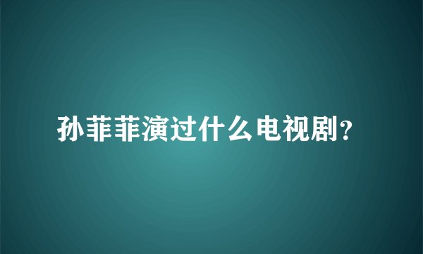 孙菲菲演过什么电视剧？