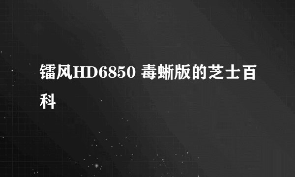 镭风HD6850 毒蜥版的芝士百科