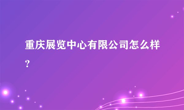 重庆展览中心有限公司怎么样？