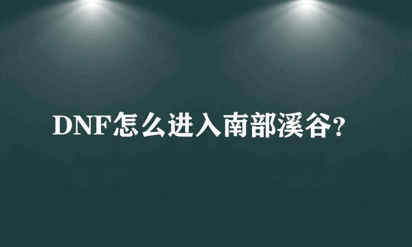 DNF怎么进入南部溪谷？