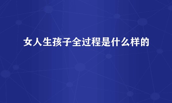 女人生孩子全过程是什么样的