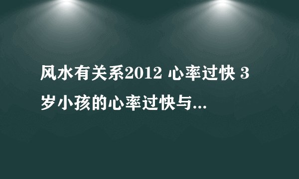 风水有关系2012 心率过快 3岁小孩的心率过快与疫苗和发烧有关系吗 150限额