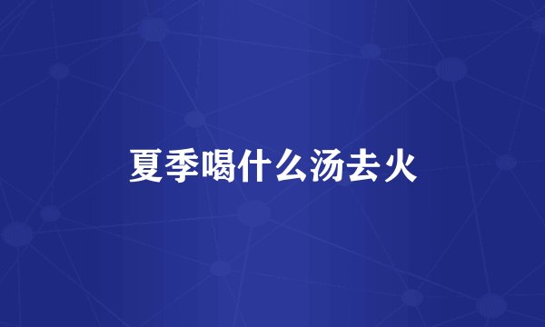 夏季喝什么汤去火