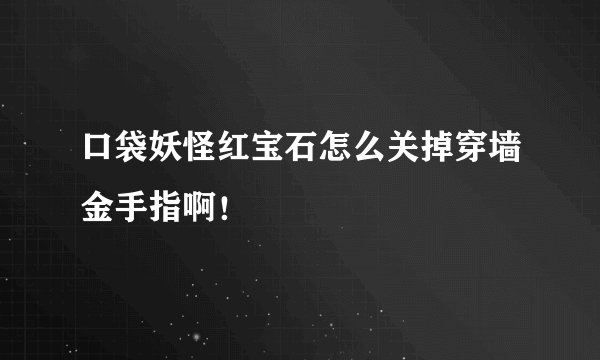 口袋妖怪红宝石怎么关掉穿墙金手指啊！
