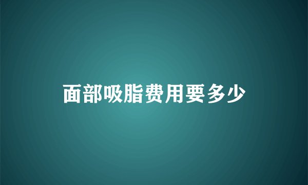 面部吸脂费用要多少