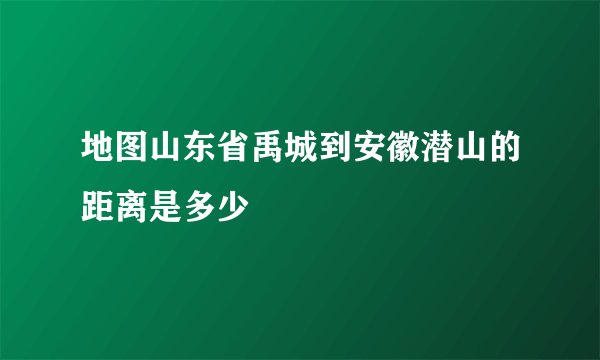 地图山东省禹城到安徽潜山的距离是多少