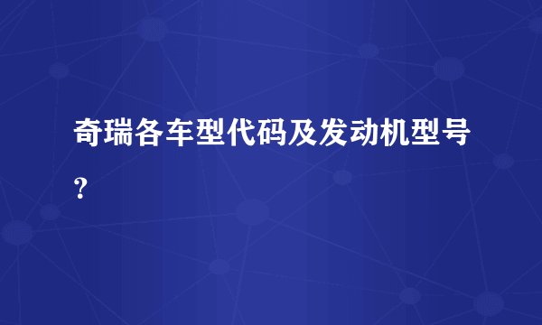 奇瑞各车型代码及发动机型号？