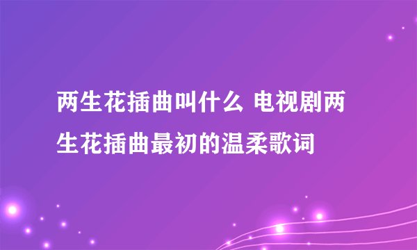 两生花插曲叫什么 电视剧两生花插曲最初的温柔歌词