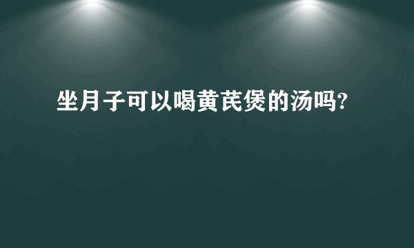 坐月子可以喝黄芪煲的汤吗?