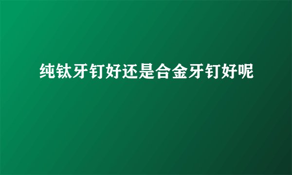 纯钛牙钉好还是合金牙钉好呢
