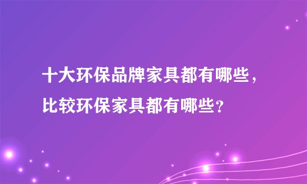 十大环保品牌家具都有哪些，比较环保家具都有哪些？