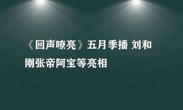 《回声嘹亮》五月季播 刘和刚张帝阿宝等亮相