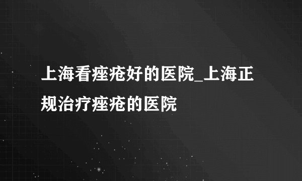 上海看痤疮好的医院_上海正规治疗痤疮的医院