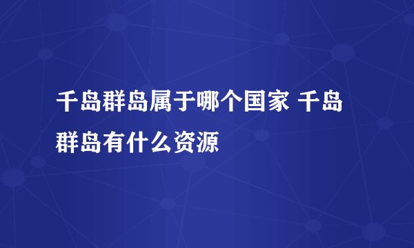 千岛群岛属于哪个国家 千岛群岛有什么资源