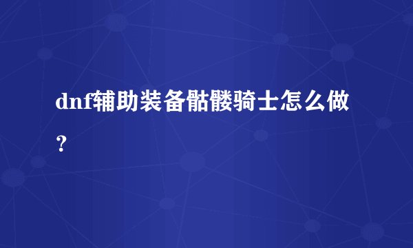 dnf辅助装备骷髅骑士怎么做？
