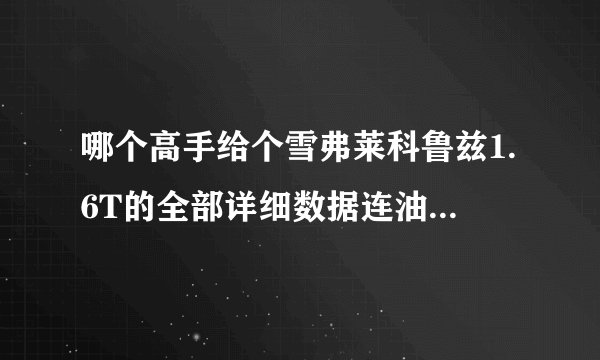 哪个高手给个雪弗莱科鲁兹1.6T的全部详细数据连油耗和优缺点都说详细 还有保养的问题