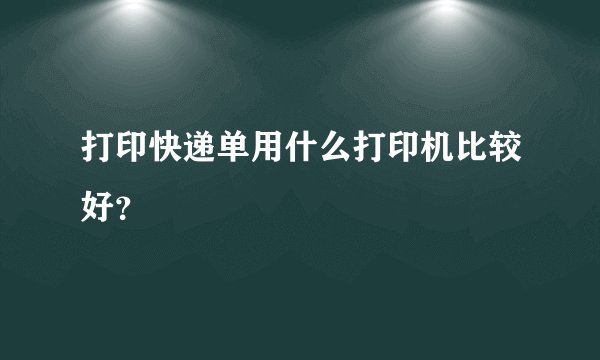 打印快递单用什么打印机比较好？