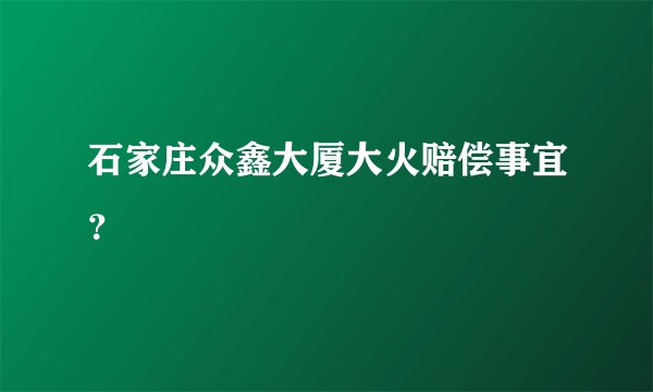 石家庄众鑫大厦大火赔偿事宜?