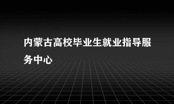 内蒙古高校毕业生就业指导服务中心