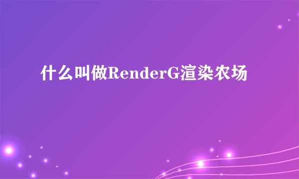 什么叫做RenderG渲染农场