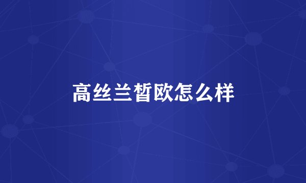 高丝兰皙欧怎么样
