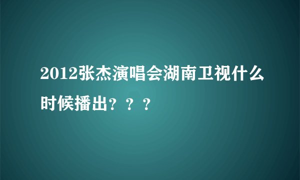 2012张杰演唱会湖南卫视什么时候播出???