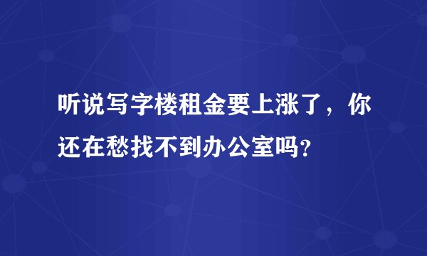 听说写字楼租金要上涨了,你还在愁找不到办公室吗?