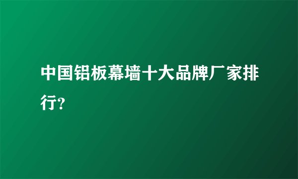 中国铝板幕墙十大品牌厂家排行？