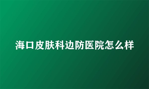 海口皮肤科边防医院怎么样