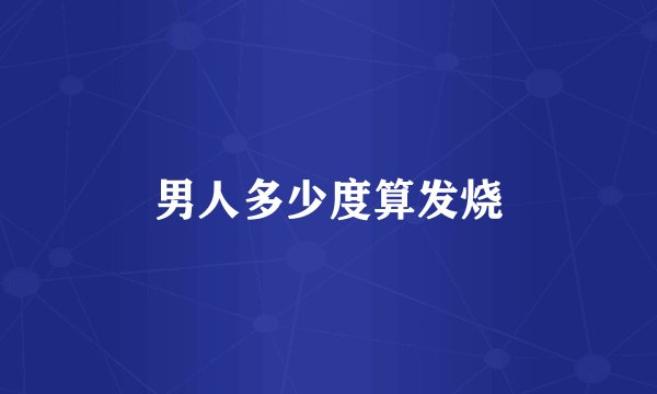 男人多少度算发烧